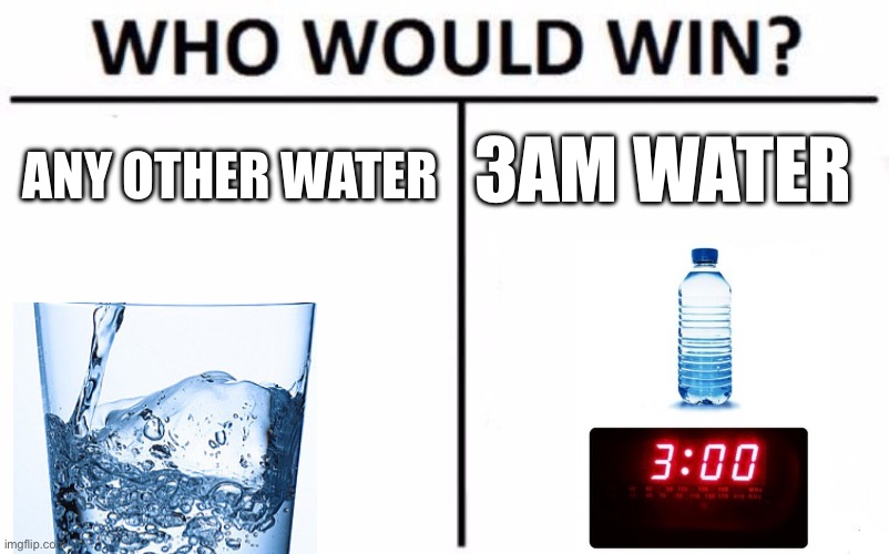 am i right??? | 3AM WATER; ANY OTHER WATER | image tagged in memes,who would win | made w/ Imgflip meme maker