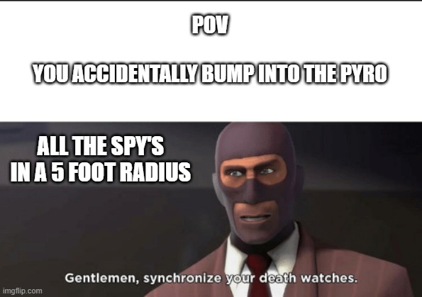 a spy's greatest fear | POV
 
YOU ACCIDENTALLY BUMP INTO THE PYRO; ALL THE SPY'S IN A 5 FOOT RADIUS | image tagged in gentlemen synchronize your death watches | made w/ Imgflip meme maker