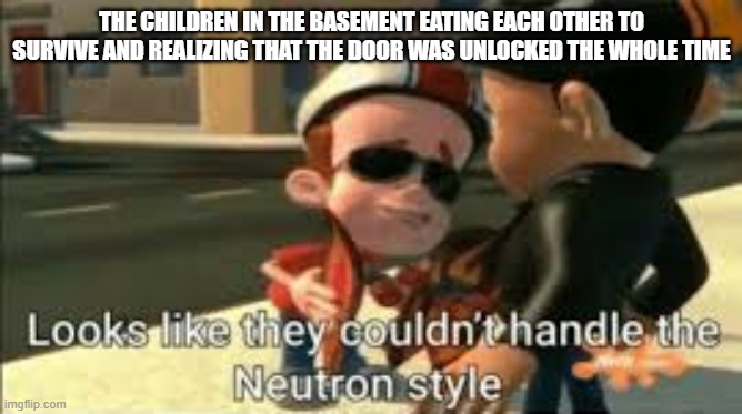 Looks like they couldn't handle the neutron style | THE CHILDREN IN THE BASEMENT EATING EACH OTHER TO SURVIVE AND REALIZING THAT THE DOOR WAS UNLOCKED THE WHOLE TIME | image tagged in looks like they couldn't handle the neutron style | made w/ Imgflip meme maker