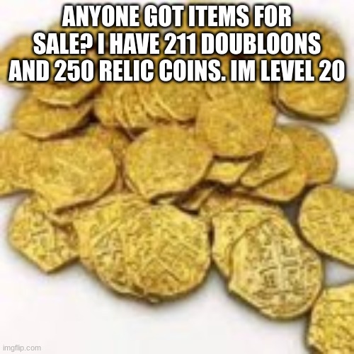 shop | ANYONE GOT ITEMS FOR SALE? I HAVE 211 DOUBLOONS AND 250 RELIC COINS. IM LEVEL 20 | made w/ Imgflip meme maker