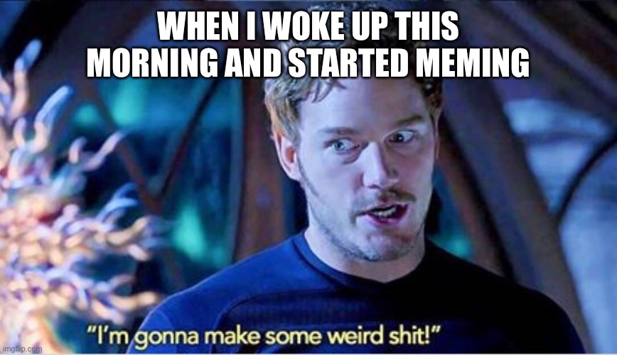 Im gonna make some weird shit | WHEN I WOKE UP THIS MORNING AND STARTED MEMING | image tagged in im gonna make some weird shit | made w/ Imgflip meme maker