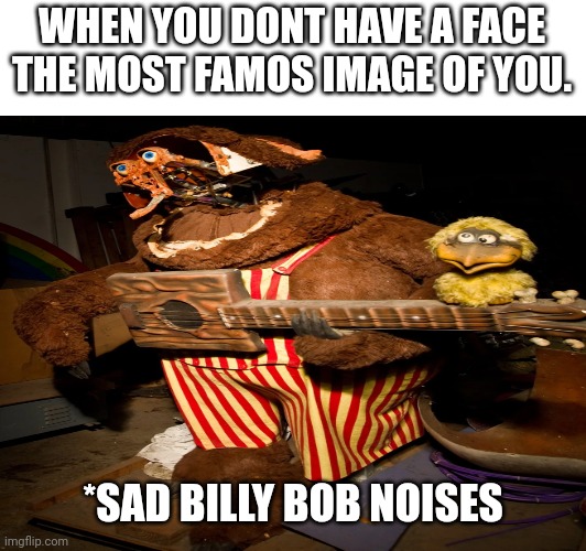 Poor billy bob | WHEN YOU DONT HAVE A FACE THE MOST FAMOS IMAGE OF YOU. *SAD BILLY BOB NOISES | image tagged in showbizzpizza | made w/ Imgflip meme maker