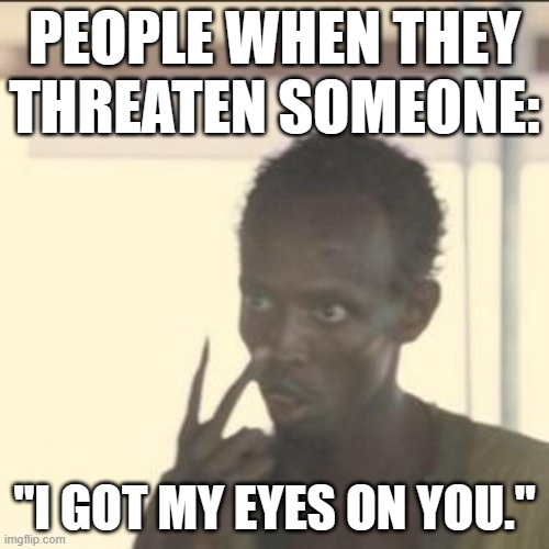 lol | PEOPLE WHEN THEY THREATEN SOMEONE:; "I GOT MY EYES ON YOU." | image tagged in memes,look at me | made w/ Imgflip meme maker