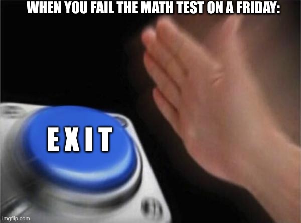 Ima head out | WHEN YOU FAIL THE MATH TEST ON A FRIDAY:; E X I T | image tagged in memes,blank nut button | made w/ Imgflip meme maker