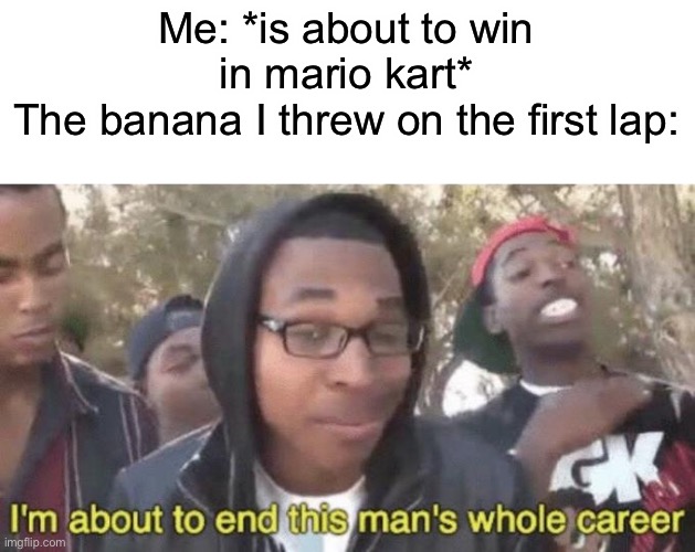 Always happens to me | Me: *is about to win in mario kart*
The banana I threw on the first lap: | image tagged in i m about to end this man s whole career,funny,gaming,mario kart,memes | made w/ Imgflip meme maker