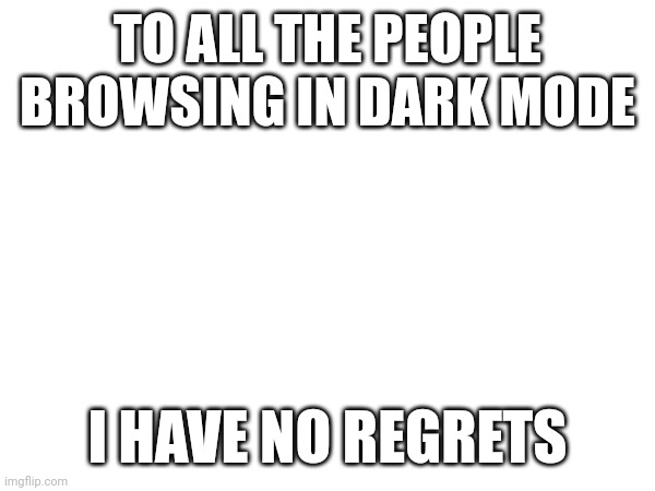 How bad can I be? | TO ALL THE PEOPLE BROWSING IN DARK MODE; I HAVE NO REGRETS | image tagged in tags,oh wow are you actually reading these tags | made w/ Imgflip meme maker