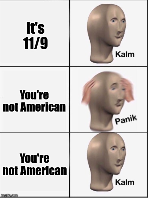Fr tho, why do Americans say the dates all backwards | It's 11/9; You're not American; You're not American | image tagged in reverse kalm panik | made w/ Imgflip meme maker
