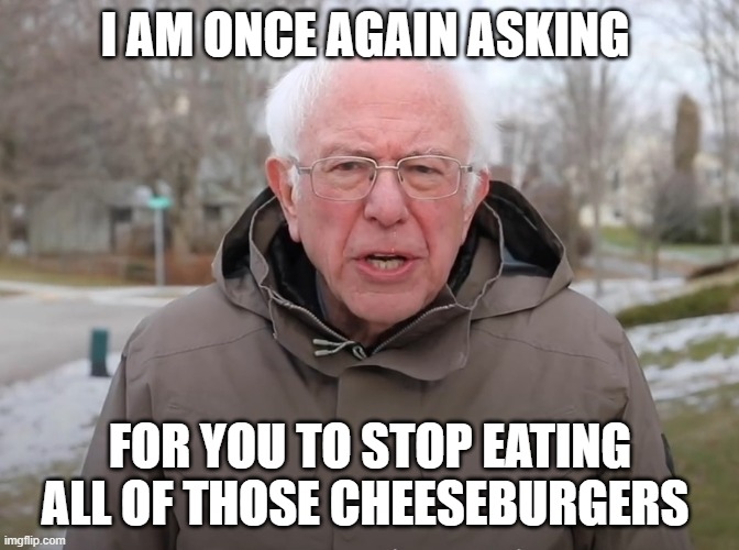 Bernie Sanders Once Again Asking | I AM ONCE AGAIN ASKING; FOR YOU TO STOP EATING ALL OF THOSE CHEESEBURGERS | image tagged in bernie sanders once again asking | made w/ Imgflip meme maker