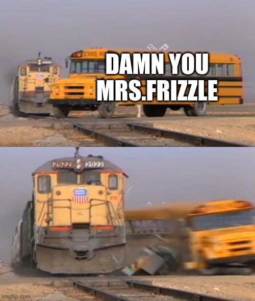 AND BOOOOOOM | DAMN YOU MRS.FRIZZLE | image tagged in a train hitting a school bus | made w/ Imgflip meme maker