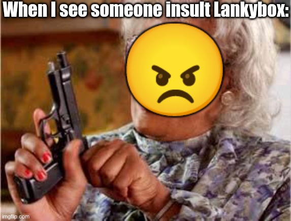 Don't you dare put hate comments | When I see someone insult Lankybox:; 😠 | image tagged in madea with gun | made w/ Imgflip meme maker