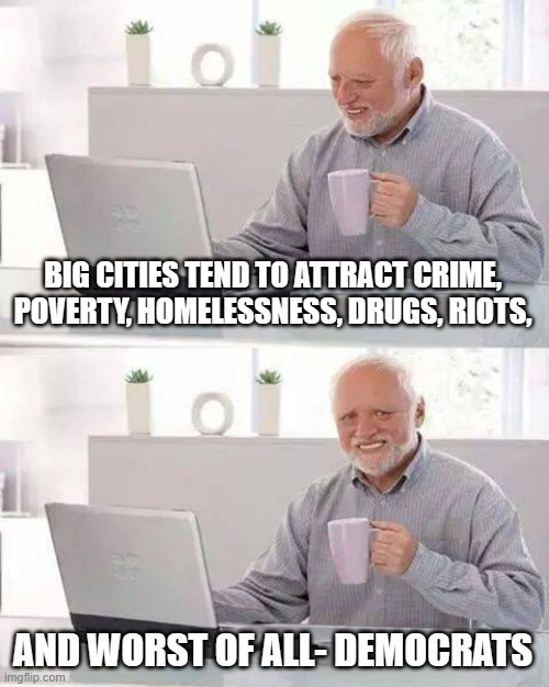 Hide the Pain Harold Meme | BIG CITIES TEND TO ATTRACT CRIME, POVERTY, HOMELESSNESS, DRUGS, RIOTS, AND WORST OF ALL- DEMOCRATS | image tagged in memes,hide the pain harold | made w/ Imgflip meme maker