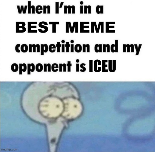 Im losing for sure | BEST MEME; ICEU | image tagged in whe i'm in a competition and my opponent is | made w/ Imgflip meme maker