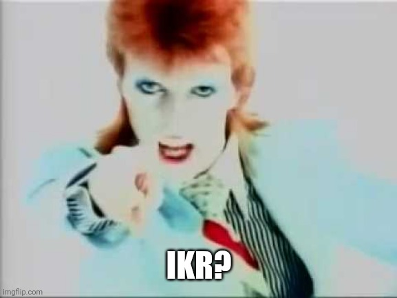 David bowie pointing | IKR? | image tagged in david bowie pointing | made w/ Imgflip meme maker