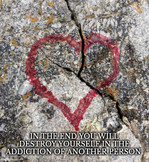 Broken heart | IN THE END YOU WILL DESTROY YOURSELF IN THE ADDICTION OF ANOTHER PERSON | image tagged in broken heart | made w/ Imgflip meme maker