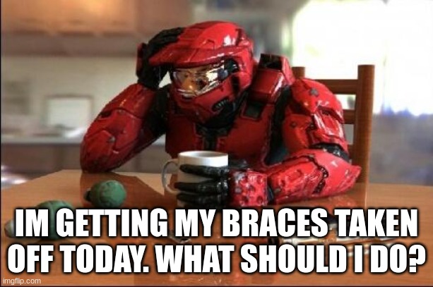 :/ | IM GETTING MY BRACES TAKEN OFF TODAY. WHAT SHOULD I DO? | image tagged in halo | made w/ Imgflip meme maker