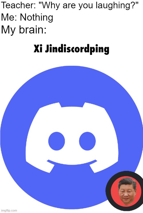 Xi Jindiscordping | Teacher: "Why are you laughing?"; Me: Nothing; My brain: | image tagged in cursed image,xi jinping,discord,memes,my brain,why are you reading this | made w/ Imgflip meme maker