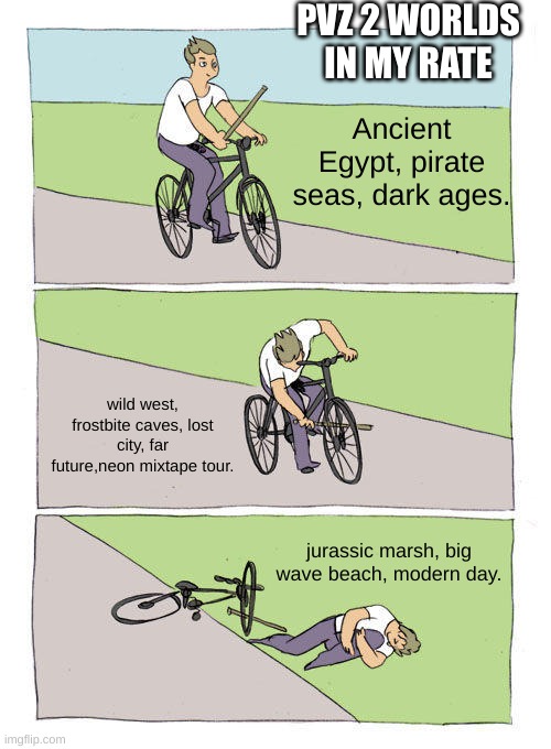 Bike Fall Meme | PVZ 2 WORLDS IN MY RATE; Ancient Egypt, pirate seas, dark ages. wild west, frostbite caves, lost city, far future,neon mixtape tour. jurassic marsh, big wave beach, modern day. | image tagged in memes,bike fall | made w/ Imgflip meme maker