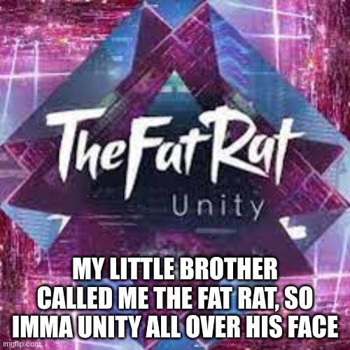 TheFatRat is who I am | MY LITTLE BROTHER CALLED ME THE FAT RAT, SO IMMA UNITY ALL OVER HIS FACE | image tagged in unity,thefatrat | made w/ Imgflip meme maker