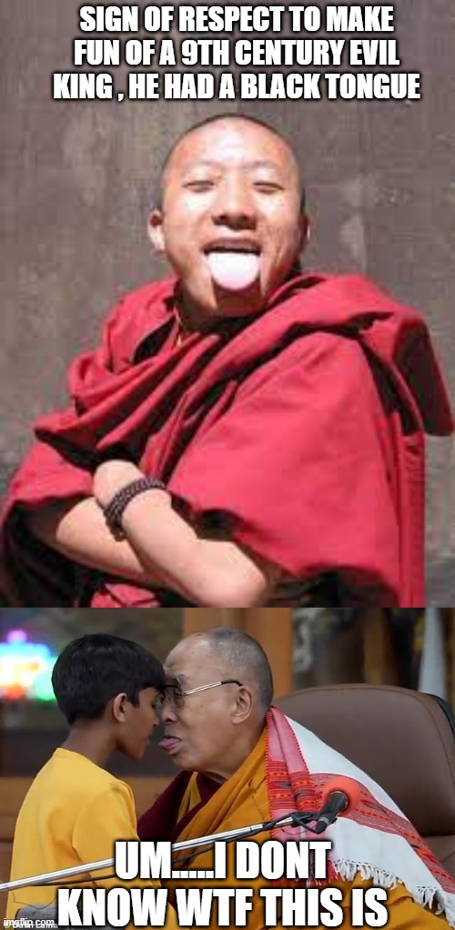 A kiss on the forehead is one thing, sucking tongue is something else | SIGN OF RESPECT TO MAKE FUN OF A 9TH CENTURY EVIL KING , HE HAD A BLACK TONGUE; UM.....I DONT KNOW WTF THIS IS | image tagged in dalai lama,respect,tibet,china,ccp | made w/ Imgflip meme maker