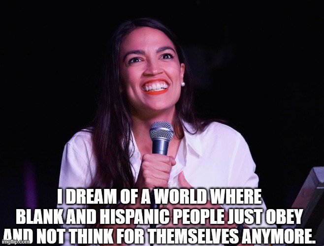 AOC Crazy | I DREAM OF A WORLD WHERE BLANK AND HISPANIC PEOPLE JUST OBEY AND NOT THINK FOR THEMSELVES ANYMORE. | image tagged in aoc crazy | made w/ Imgflip meme maker