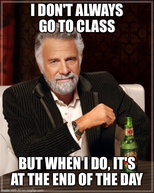 I go in the middle of the day | I DON'T ALWAYS GO TO CLASS; BUT WHEN I DO, IT'S AT THE END OF THE DAY | image tagged in memes,the most interesting man in the world | made w/ Imgflip meme maker