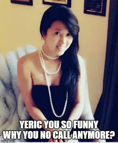 Fang Fang | YERIC YOU SO FUNNY WHY YOU NO CALL ANYMORE? | image tagged in fang fang | made w/ Imgflip meme maker