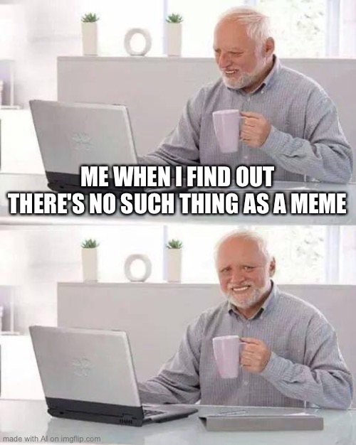 But this is a meme | ME WHEN I FIND OUT THERE'S NO SUCH THING AS A MEME | image tagged in memes,hide the pain harold | made w/ Imgflip meme maker