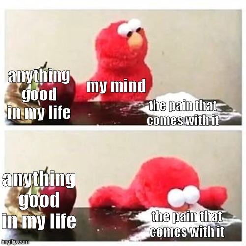 pov my mind recently | anything good in my life; my mind; the pain that comes with it; anything good in my life; the pain that comes with it | image tagged in elmo cocaine | made w/ Imgflip meme maker