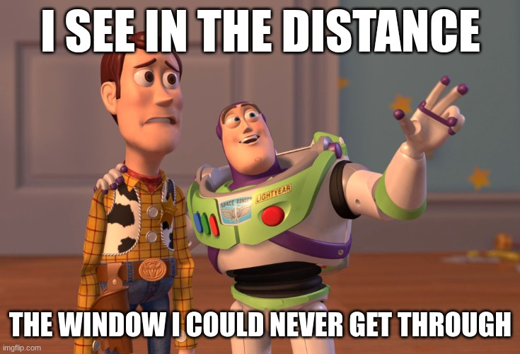 bad meme | I SEE IN THE DISTANCE; THE WINDOW I COULD NEVER GET THROUGH | image tagged in memes,x x everywhere | made w/ Imgflip meme maker