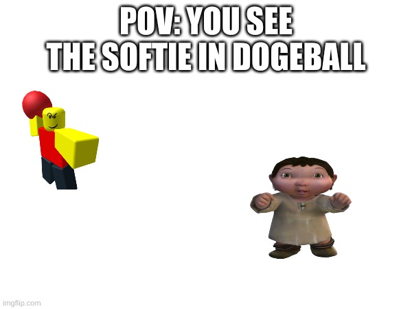 oh no | POV: YOU SEE THE SOFTIE IN DOGEBALL | image tagged in oh wow are you actually reading these tags | made w/ Imgflip meme maker