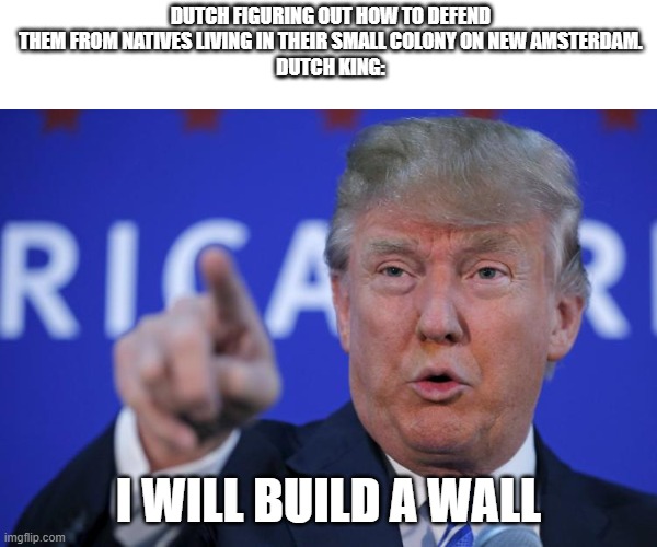 The Dutsch wall in New york | DUTCH FIGURING OUT HOW TO DEFEND THEM FROM NATIVES LIVING IN THEIR SMALL COLONY ON NEW AMSTERDAM.
DUTCH KING:; I WILL BUILD A WALL | image tagged in i will build a wall | made w/ Imgflip meme maker