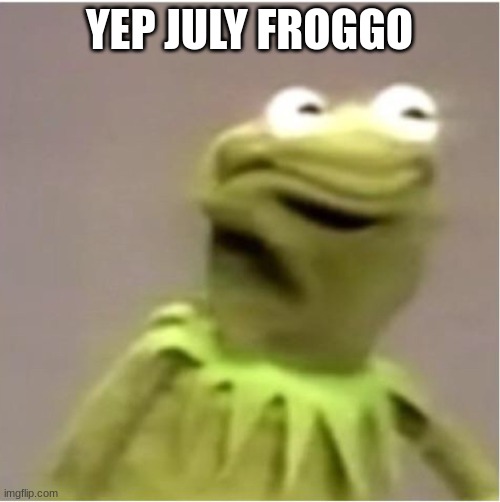 Kirmit Triggerd | YEP JULY FROGGO | image tagged in kirmit triggerd | made w/ Imgflip meme maker