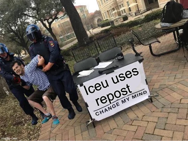 Btw iceu is a really good creator | Iceu uses repost | image tagged in change my mind guy arrested,iceu | made w/ Imgflip meme maker