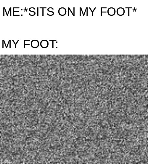 Im sorry, I cant think of a title | ME:*SITS ON MY FOOT*; MY FOOT: | image tagged in static,funny memes,memes,boardroom meeting suggestion,the scroll of truth | made w/ Imgflip meme maker