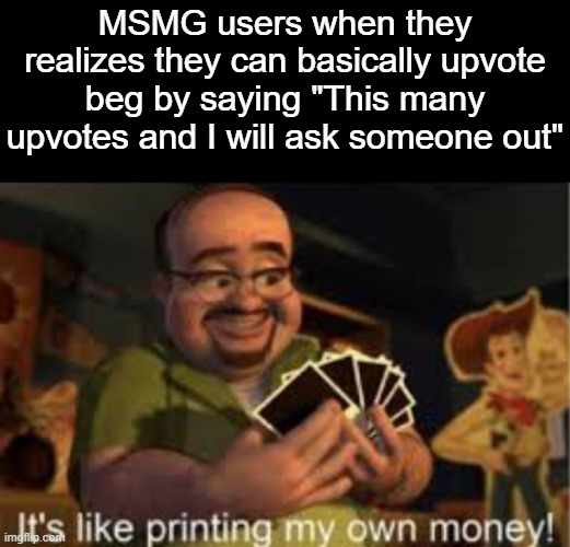 . | MSMG users when they realizes they can basically upvote beg by saying "This many upvotes and I will ask someone out" | made w/ Imgflip meme maker