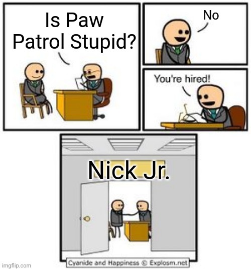 How To Get A Job At Nick Jr. | No; Is Paw Patrol Stupid? Nick Jr. | image tagged in your hired,nick jr,memes,paw patrol | made w/ Imgflip meme maker
