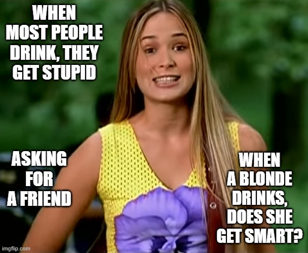 dumb blonde 05 Hoku | WHEN MOST PEOPLE DRINK, THEY GET STUPID; WHEN A BLONDE DRINKS, DOES SHE GET SMART? ASKING FOR A FRIEND | image tagged in dumb blonde 05 hoku | made w/ Imgflip meme maker