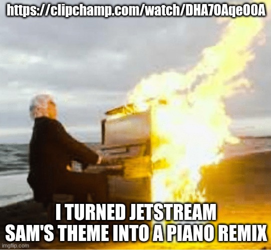 https://clipchamp.com/watch/DHA7OAqeO0A | https://clipchamp.com/watch/DHA7OAqeO0A; I TURNED JETSTREAM SAM'S THEME INTO A PIANO REMIX | image tagged in playing flaming piano | made w/ Imgflip meme maker