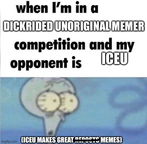 I’m screwed | DICKRIDED UNORIGINAL MEMER; ICEU; (ICEU MAKES GREAT REPOSTS MEMES) | image tagged in whe i'm in a competition and my opponent is | made w/ Imgflip meme maker