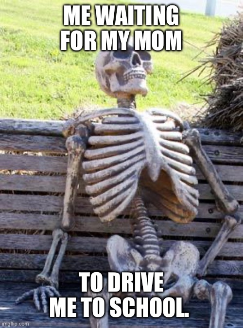 Waiting Skeleton | ME WAITING FOR MY MOM; TO DRIVE ME TO SCHOOL. | image tagged in memes,waiting skeleton | made w/ Imgflip meme maker