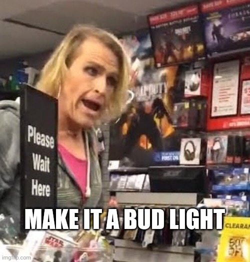 it's ma'am | MAKE IT A BUD LIGHT | image tagged in it's ma'am,ConservativesOnly | made w/ Imgflip meme maker