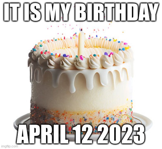 YAAAAAAY! | IT IS MY BIRTHDAY; APRIL 12 2023 | image tagged in cake,happy birthday,birthday,birthday cake,happybirthday,birth | made w/ Imgflip meme maker