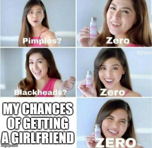 My life FR :-( | MY CHANCES OF GETTING A GIRLFRIEND | image tagged in pimples zero | made w/ Imgflip meme maker