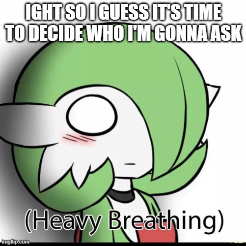 This is gonna end in disaster | IGHT SO I GUESS IT'S TIME TO DECIDE WHO I'M GONNA ASK | image tagged in gardevoir | made w/ Imgflip meme maker