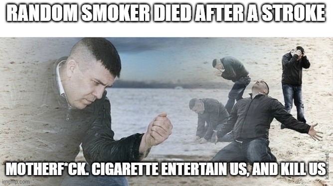 Sad guy beach | RANDOM SMOKER DIED AFTER A STROKE; MOTHERF*CK. CIGARETTE ENTERTAIN US, AND KILL US | image tagged in sad guy beach | made w/ Imgflip meme maker