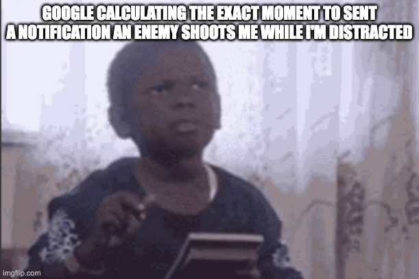 Calculator kid | GOOGLE CALCULATING THE EXACT MOMENT TO SENT A NOTIFICATION AN ENEMY SHOOTS ME WHILE I'M DISTRACTED | image tagged in calculator kid | made w/ Imgflip meme maker