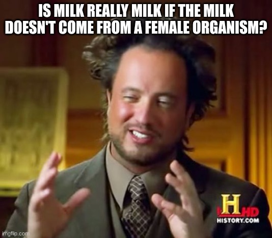 Ancient Aliens | IS MILK REALLY MILK IF THE MILK DOESN'T COME FROM A FEMALE ORGANISM? | image tagged in memes,ancient aliens | made w/ Imgflip meme maker