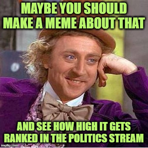 Tell me more mirrored | MAYBE YOU SHOULD MAKE A MEME ABOUT THAT AND SEE HOW HIGH IT GETS RANKED IN THE POLITICS STREAM | image tagged in tell me more mirrored | made w/ Imgflip meme maker