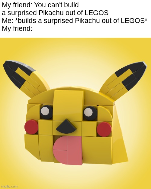 My friend: You can't build a surprised Pikachu out of LEGOS
Me: *builds a surprised Pikachu out of LEGOS*
My friend: | image tagged in surprised pikachu,lego,pokemon,memes | made w/ Imgflip meme maker