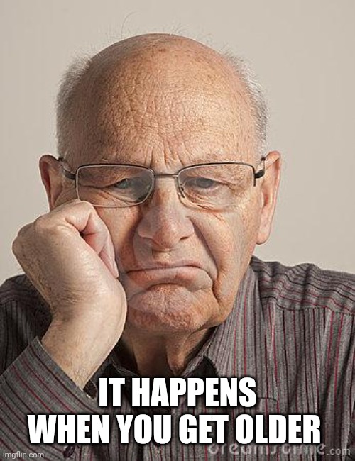 Bored Old Guy | IT HAPPENS WHEN YOU GET OLDER | image tagged in bored old guy | made w/ Imgflip meme maker